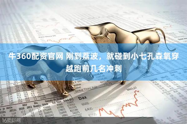 牛360配资官网 刚到荔波，就碰到小七孔森氧穿越跑前几名冲刺