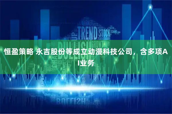恒盈策略 永吉股份等成立动漫科技公司，含多项AI业务