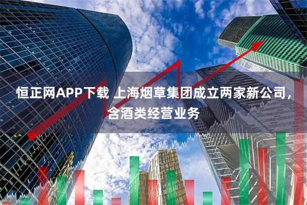 恒正网APP下载 上海烟草集团成立两家新公司，含酒类经营业务