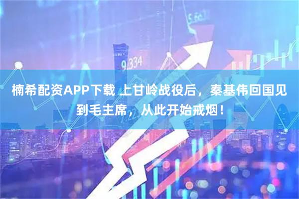 楠希配资APP下载 上甘岭战役后，秦基伟回国见到毛主席，从此开始戒烟！