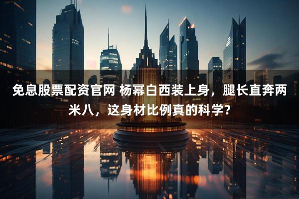 免息股票配资官网 杨幂白西装上身，腿长直奔两米八，这身材比例真的科学？