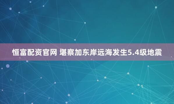 恒富配资官网 堪察加东岸远海发生5.4级地震