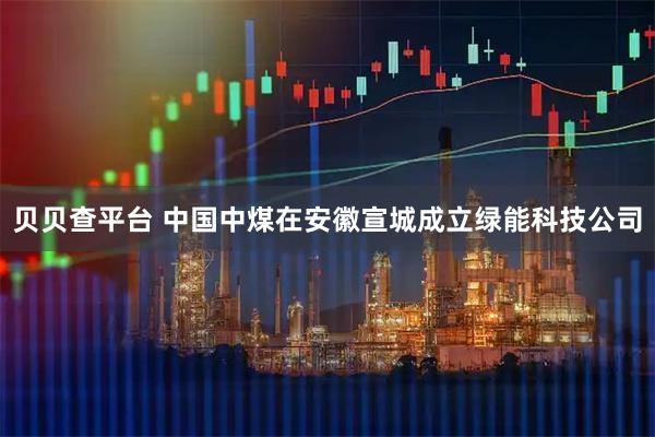 贝贝查平台 中国中煤在安徽宣城成立绿能科技公司