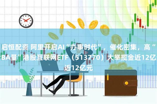 启恒配资 阿里开启AI“办事时代”，催化密集，高“含BA量”港股互联网ETF（513770）大举揽金近12亿元