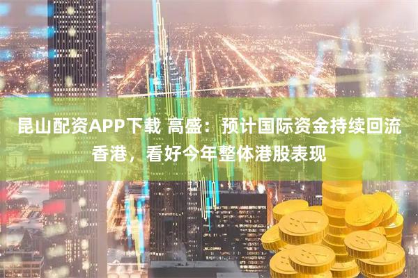 昆山配资APP下载 高盛：预计国际资金持续回流香港，看好今年整体港股表现