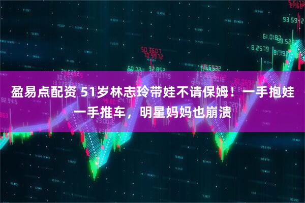 盈易点配资 51岁林志玲带娃不请保姆！一手抱娃一手推车，明星妈妈也崩溃