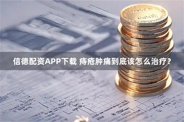 信德配资APP下载 痔疮肿痛到底该怎么治疗？