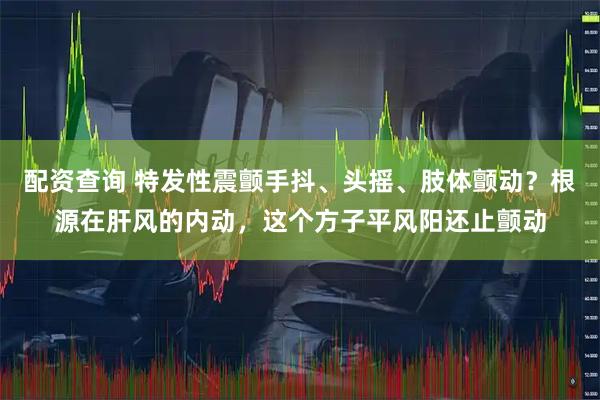 配资查询 特发性震颤手抖、头摇、肢体颤动？根源在肝风的内动，这个方子平风阳还止颤动